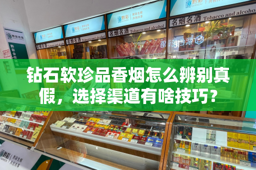 钻石软珍品香烟怎么辨别真假，选择渠道有啥技巧？
